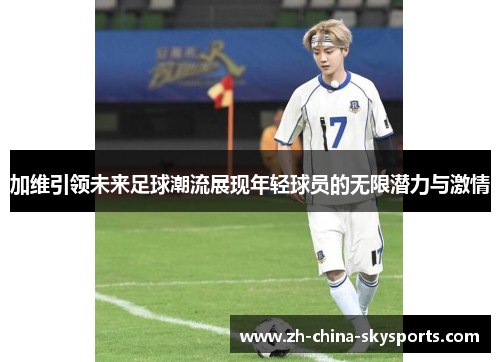 加维引领未来足球潮流展现年轻球员的无限潜力与激情
