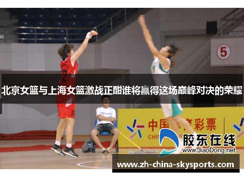 北京女篮与上海女篮激战正酣谁将赢得这场巅峰对决的荣耀