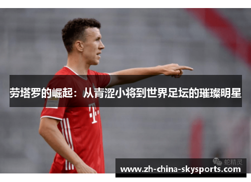 劳塔罗的崛起：从青涩小将到世界足坛的璀璨明星