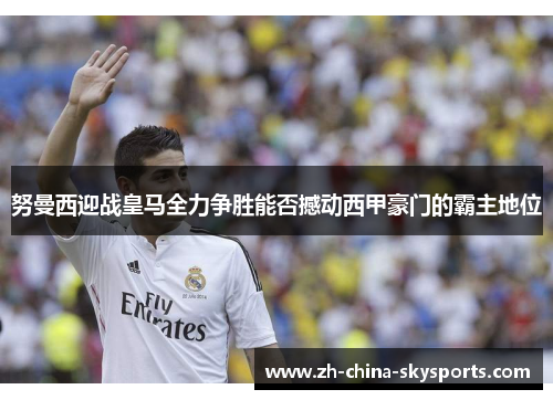 努曼西迎战皇马全力争胜能否撼动西甲豪门的霸主地位