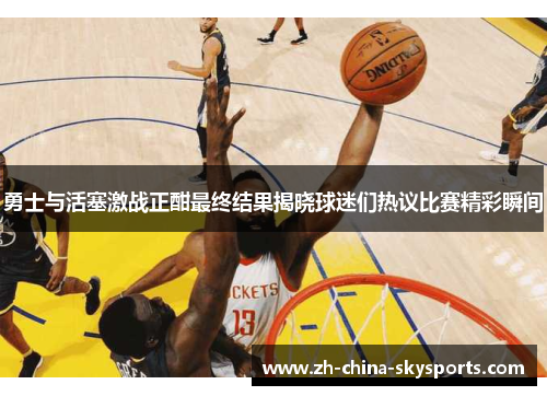 勇士与活塞激战正酣最终结果揭晓球迷们热议比赛精彩瞬间