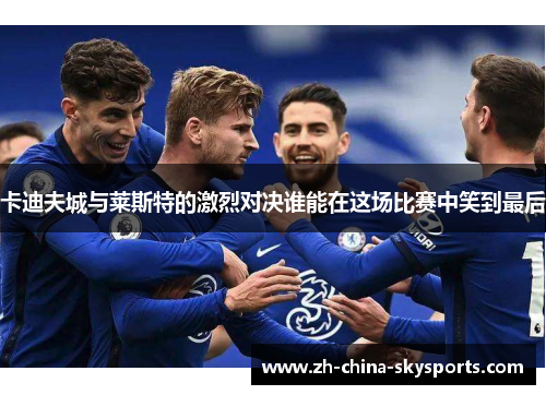 卡迪夫城与莱斯特的激烈对决谁能在这场比赛中笑到最后