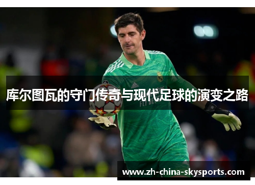 库尔图瓦的守门传奇与现代足球的演变之路