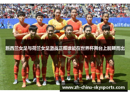新西兰女足与荷兰女足激战正酣谁能在世界杯舞台上脱颖而出