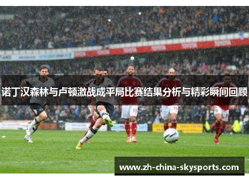 诺丁汉森林与卢顿激战成平局比赛结果分析与精彩瞬间回顾