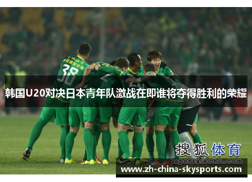 韩国U20对决日本青年队激战在即谁将夺得胜利的荣耀