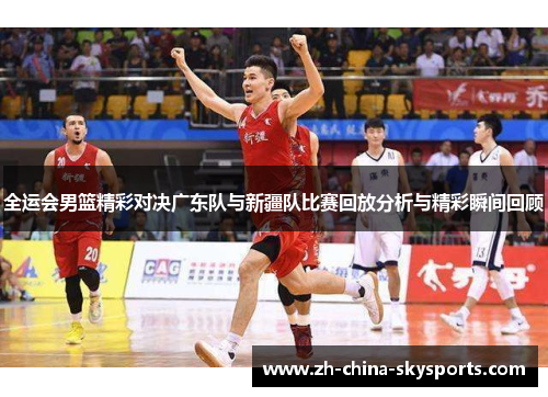 全运会男篮精彩对决广东队与新疆队比赛回放分析与精彩瞬间回顾