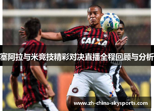 塞阿拉与米竞技精彩对决直播全程回顾与分析