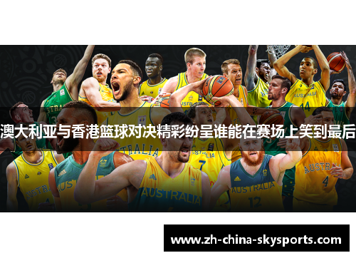 澳大利亚与香港篮球对决精彩纷呈谁能在赛场上笑到最后